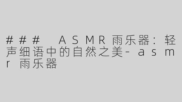 ### ASMR雨乐器：轻声细语中的自然之美-asmr雨乐器