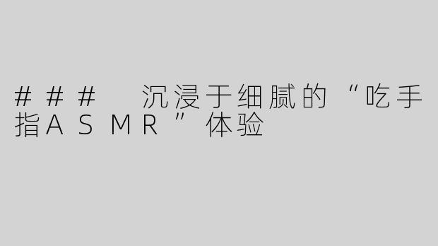 ### 沉浸于细腻的“吃手指ASMR”体验