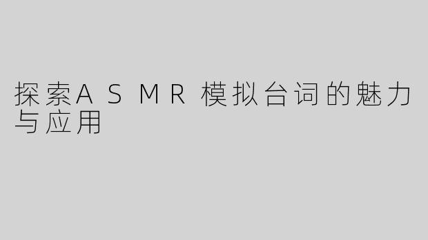 探索ASMR模拟台词的魅力与应用