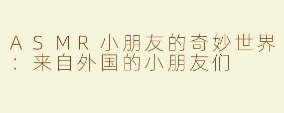 ASMR小朋友的奇妙世界：来自外国的小朋友们