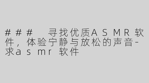 ### 寻找优质ASMR软件，体验宁静与放松的声音-求asmr软件