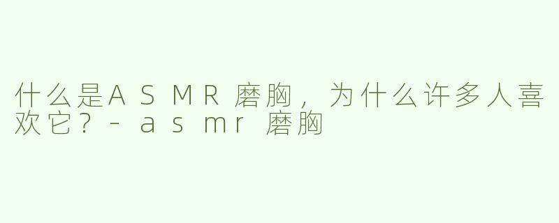 什么是ASMR磨胸，为什么许多人喜欢它？