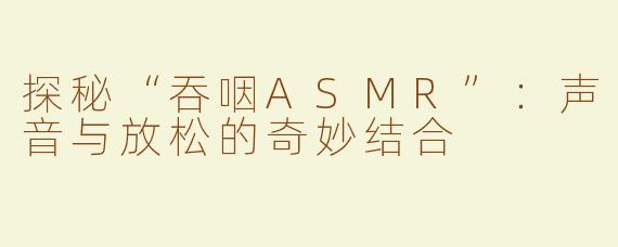 探秘“吞咽ASMR”：声音与放松的奇妙结合