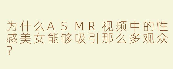 为什么ASMR视频中的性感美女能够吸引那么多观众？