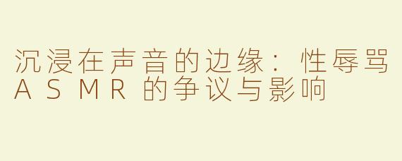 沉浸在声音的边缘：性辱骂ASMR的争议与影响