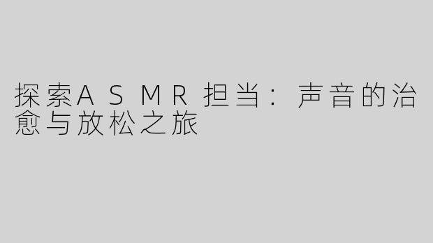 探索ASMR担当：声音的治愈与放松之旅