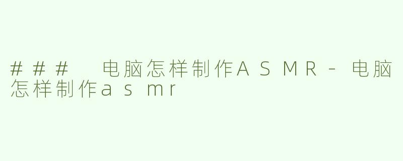 ### 电脑怎样制作ASMR