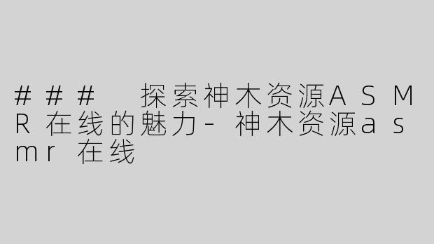 ### 探索神木资源ASMR在线的魅力