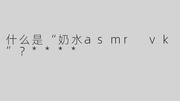 什么是“奶水asmr vk”？****