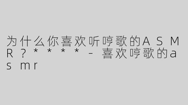 为什么你喜欢听哼歌的ASMR？****
