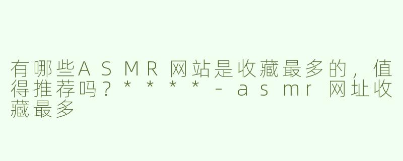 有哪些ASMR网站是收藏最多的，值得推荐吗？****