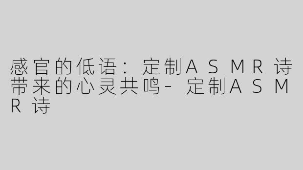 感官的低语：定制ASMR诗带来的心灵共鸣
