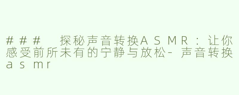 ### 探秘声音转换ASMR：让你感受前所未有的宁静与放松-声音转换asmr