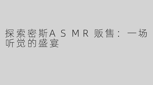 探索密斯ASMR贩售：一场听觉的盛宴