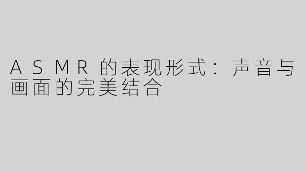 ASMR的表现形式：声音与画面的完美结合