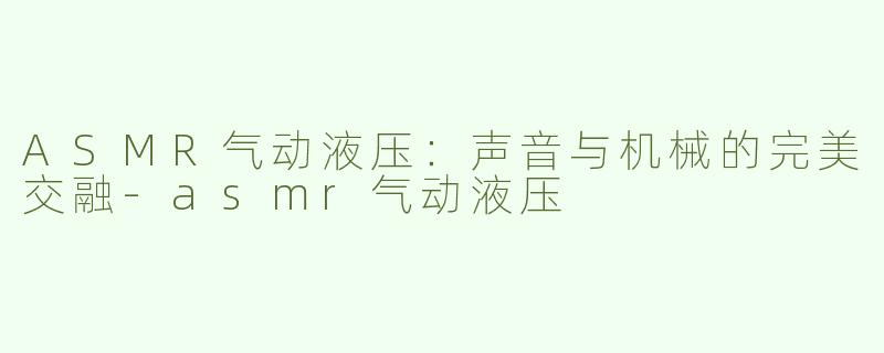 ASMR气动液压：声音与机械的完美交融-asmr气动液压