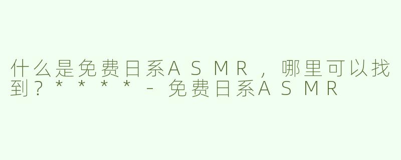 什么是免费日系ASMR，哪里可以找到？****