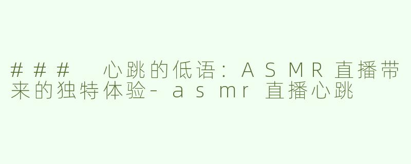 ### 心跳的低语：ASMR直播带来的独特体验-asmr直播心跳