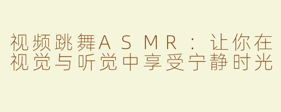 视频跳舞ASMR：让你在视觉与听觉中享受宁静时光