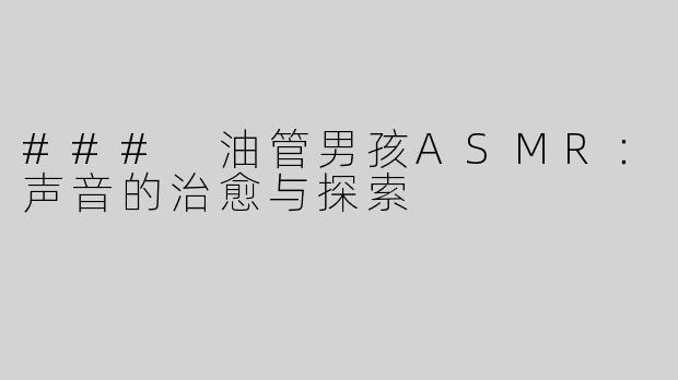 ### 油管男孩ASMR：声音的治愈与探索