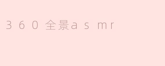 什么是360全景ASMR，它有什么特别之处？****