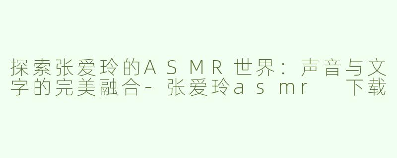 探索张爱玲的ASMR世界：声音与文字的完美融合-张爱玲asmr 下载