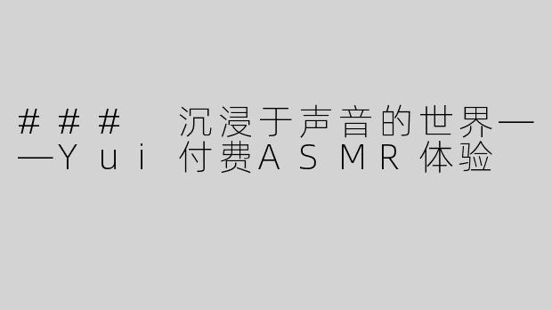 ### 沉浸于声音的世界——Yui付费ASMR体验