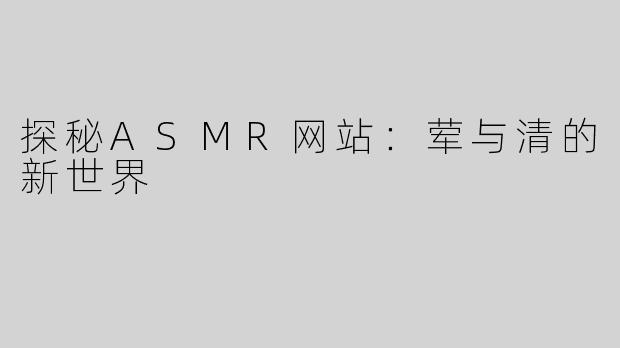 探秘ASMR网站：荤与清的新世界