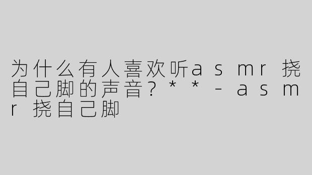 为什么有人喜欢听asmr挠自己脚的声音？**