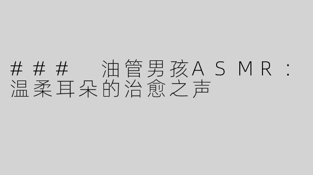### 油管男孩ASMR：温柔耳朵的治愈之声