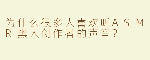 为什么很多人喜欢听ASMR黑人创作者的声音？