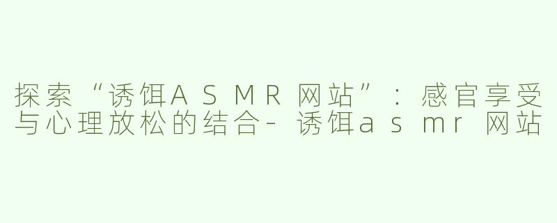 探索“诱饵ASMR网站”：感官享受与心理放松的结合-诱饵asmr网站