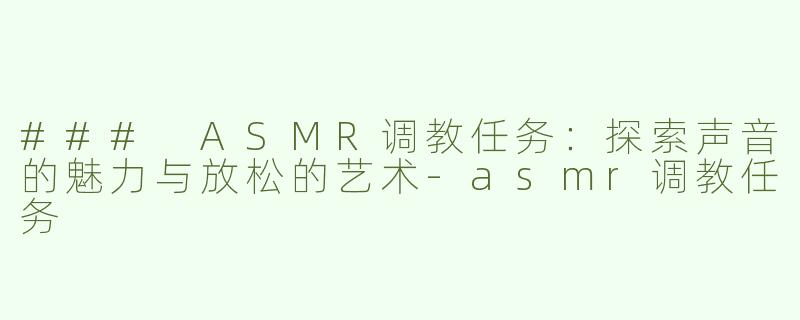 ### ASMR调教任务：探索声音的魅力与放松的艺术-asmr调教任务