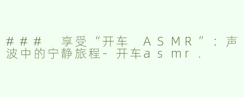 ### 享受“开车 ASMR”：声波中的宁静旅程-开车asmr.