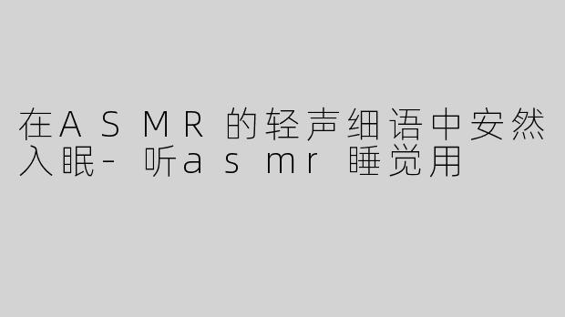 在ASMR的轻声细语中安然入眠-听asmr睡觉用