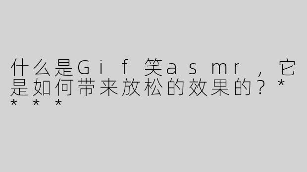 什么是Gif笑asmr，它是如何带来放松的效果的？****