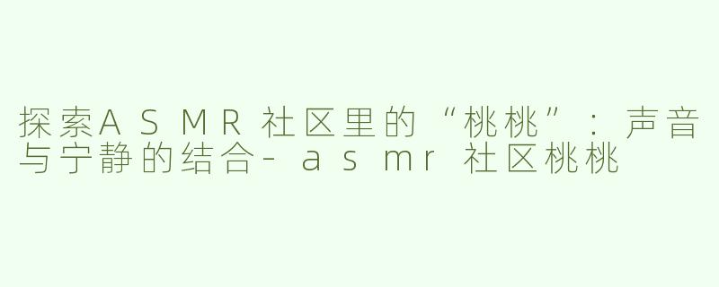探索ASMR社区里的“桃桃”：声音与宁静的结合-asmr社区桃桃