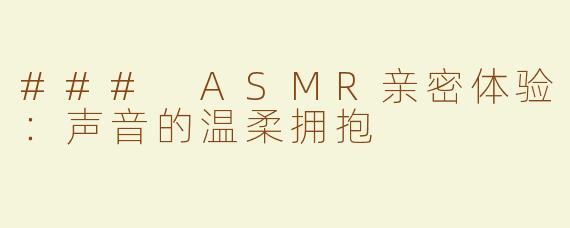### ASMR亲密体验：声音的温柔拥抱