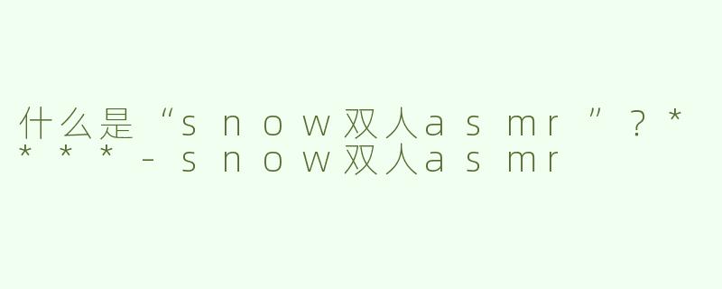 什么是“snow双人asmr”？****