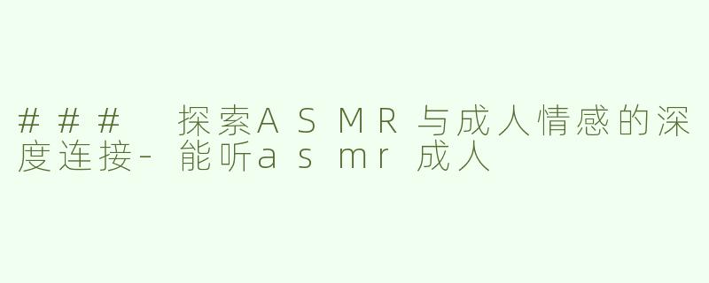 ### 探索ASMR与成人情感的深度连接-能听asmr成人