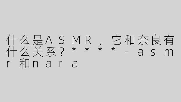 什么是ASMR，它和奈良有什么关系？****