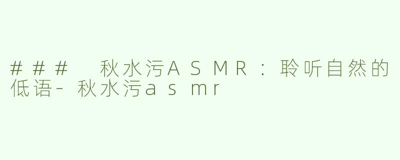### 秋水污ASMR：聆听自然的低语-秋水污asmr