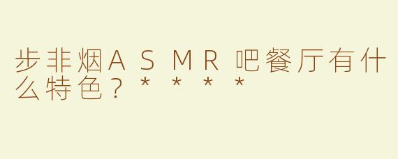 步非烟ASMR吧餐厅有什么特色？****