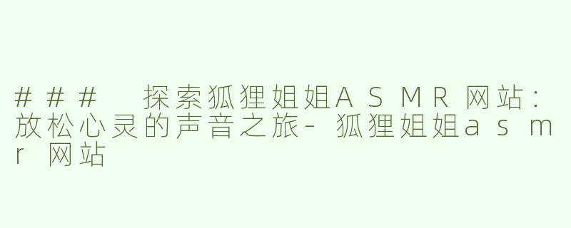 ### 探索狐狸姐姐ASMR网站：放松心灵的声音之旅-狐狸姐姐asmr网站