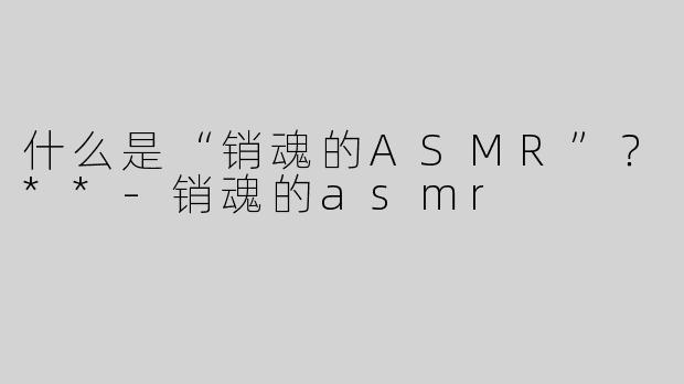 什么是“销魂的ASMR”？**