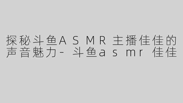 探秘斗鱼ASMR主播佳佳的声音魅力
