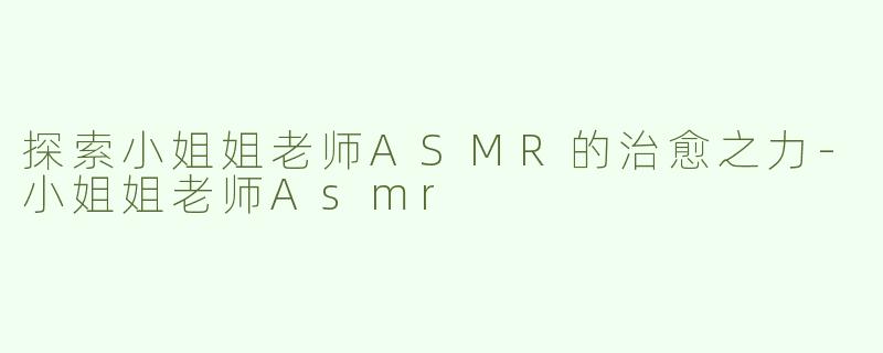 探索小姐姐老师ASMR的治愈之力-小姐姐老师Asmr