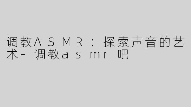 调教ASMR：探索声音的艺术-调教asmr吧