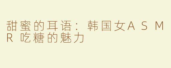 甜蜜的耳语：韩国女ASMR吃糖的魅力