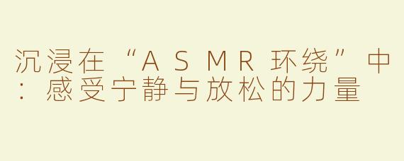 沉浸在“ASMR环绕”中：感受宁静与放松的力量